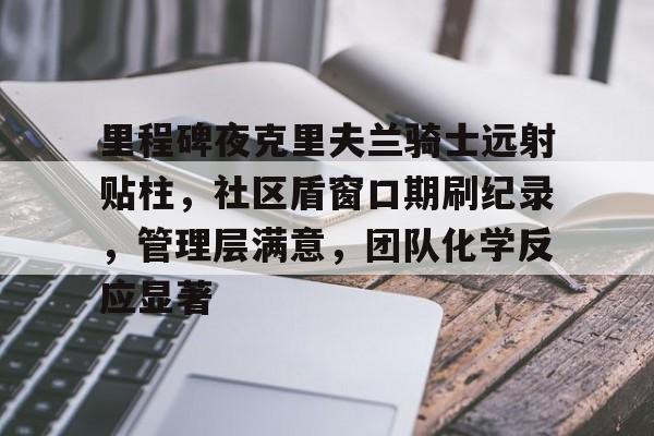 menbet-里程碑夜克里夫兰骑士远射贴柱，社区盾窗口期刷纪录，管理层满意，团队化学反应显著-menbet